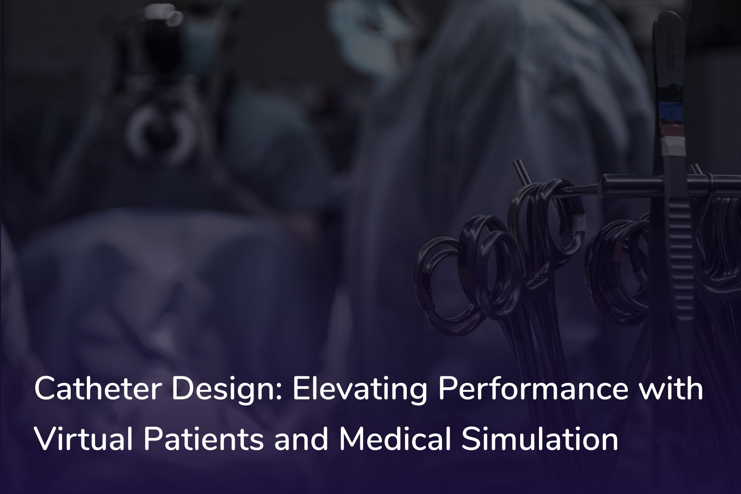 Photo of surgery room with title Catheter Design: Elevating Performance with virtual patients and medical simulation